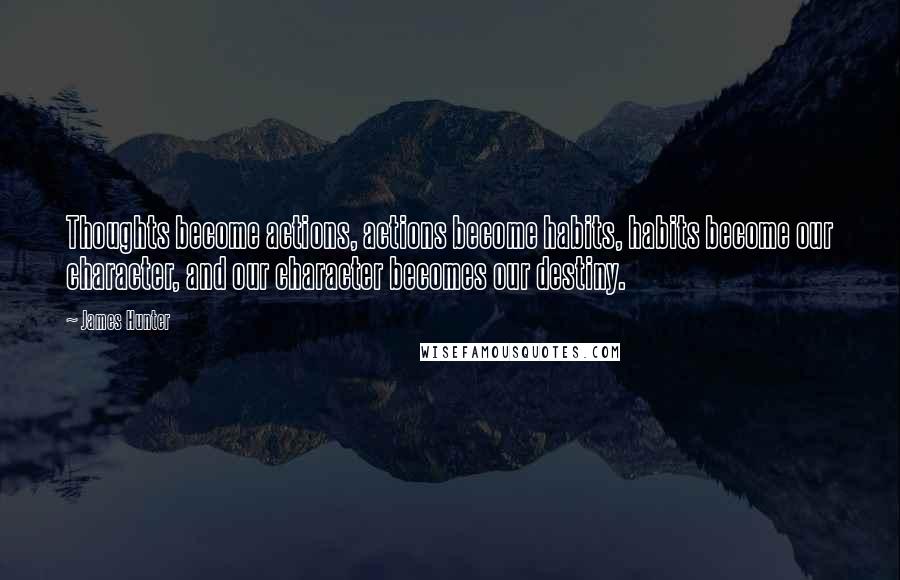 James Hunter Quotes: Thoughts become actions, actions become habits, habits become our character, and our character becomes our destiny.