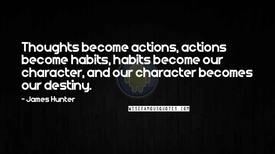 James Hunter Quotes: Thoughts become actions, actions become habits, habits become our character, and our character becomes our destiny.