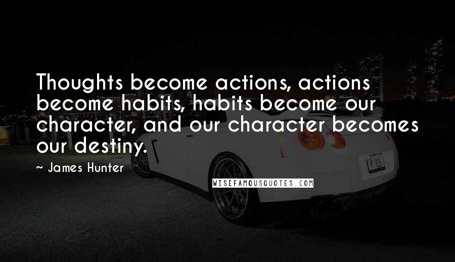 James Hunter Quotes: Thoughts become actions, actions become habits, habits become our character, and our character becomes our destiny.