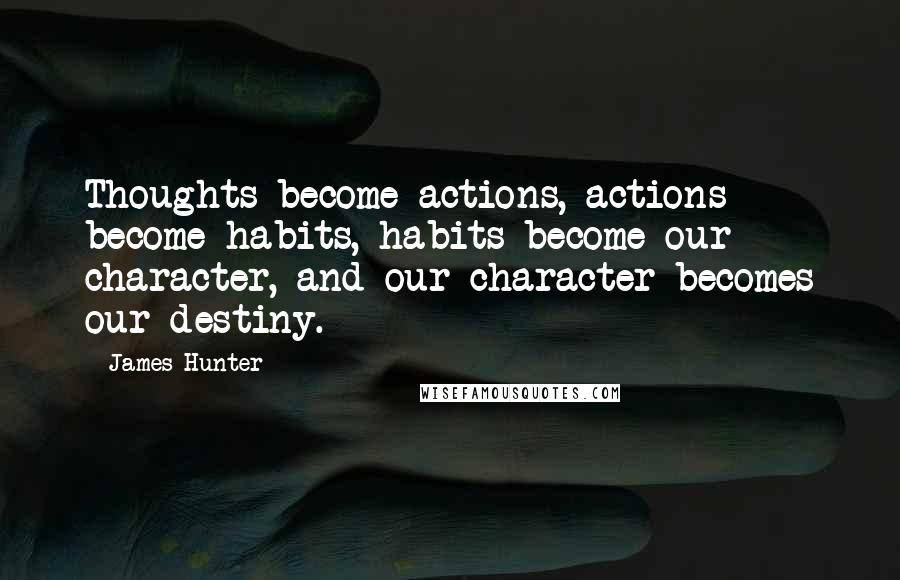 James Hunter Quotes: Thoughts become actions, actions become habits, habits become our character, and our character becomes our destiny.