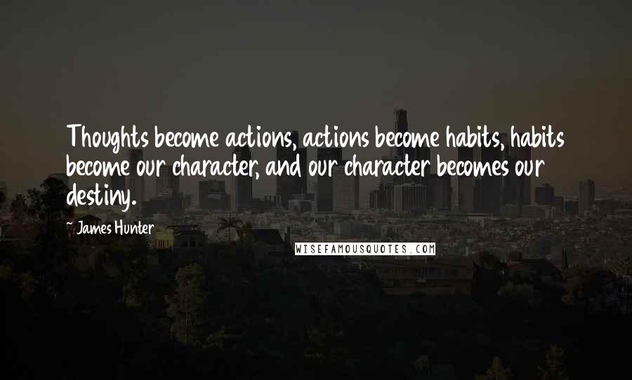 James Hunter Quotes: Thoughts become actions, actions become habits, habits become our character, and our character becomes our destiny.