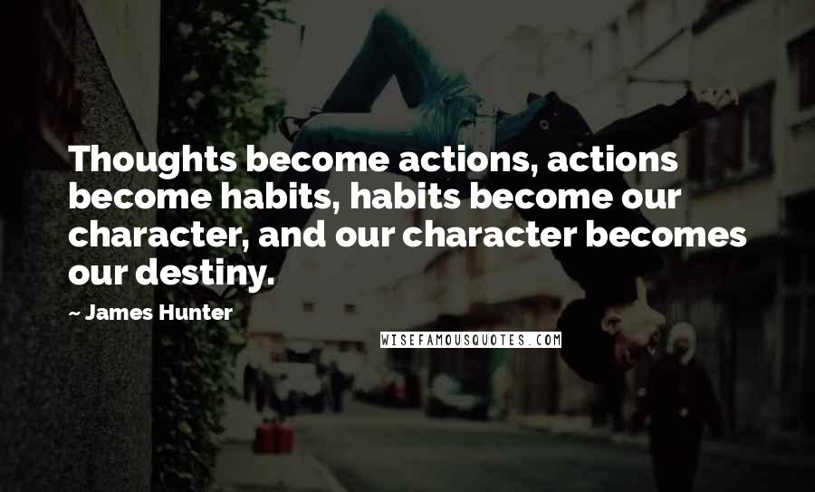 James Hunter Quotes: Thoughts become actions, actions become habits, habits become our character, and our character becomes our destiny.