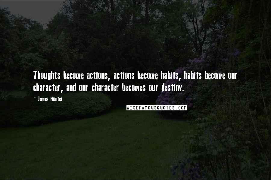 James Hunter Quotes: Thoughts become actions, actions become habits, habits become our character, and our character becomes our destiny.