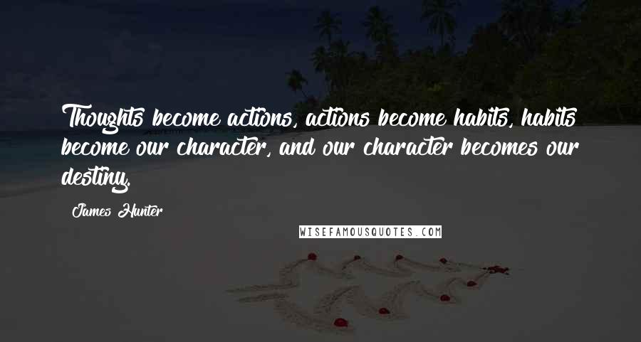 James Hunter Quotes: Thoughts become actions, actions become habits, habits become our character, and our character becomes our destiny.