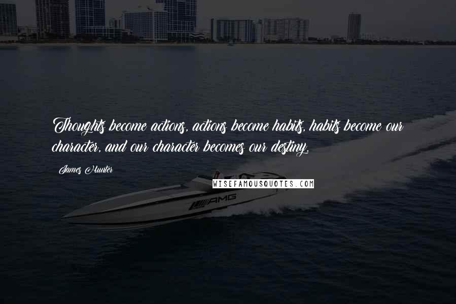 James Hunter Quotes: Thoughts become actions, actions become habits, habits become our character, and our character becomes our destiny.