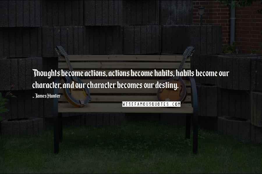 James Hunter Quotes: Thoughts become actions, actions become habits, habits become our character, and our character becomes our destiny.