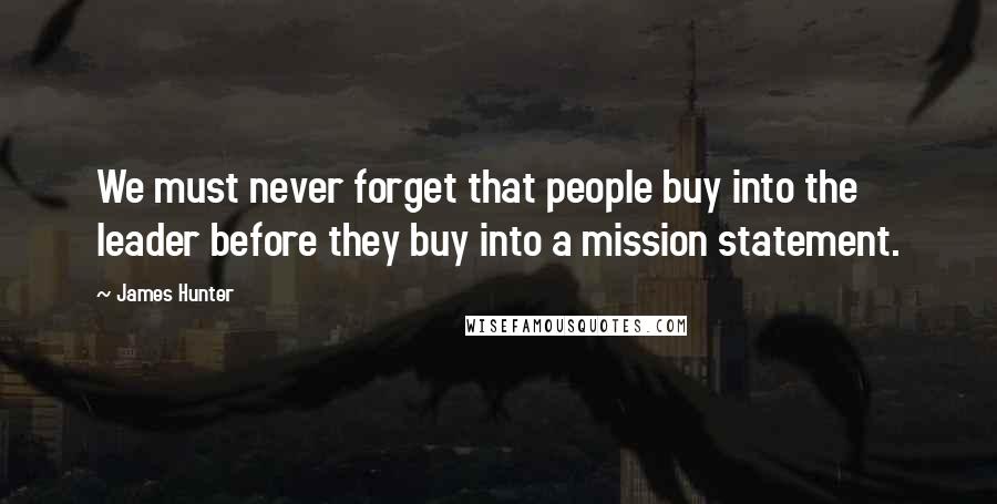 James Hunter Quotes: We must never forget that people buy into the leader before they buy into a mission statement.