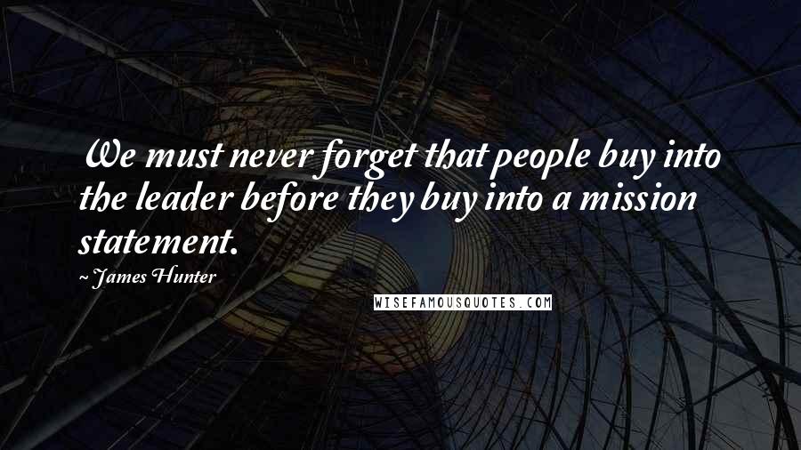 James Hunter Quotes: We must never forget that people buy into the leader before they buy into a mission statement.