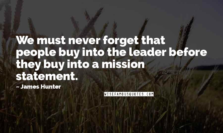 James Hunter Quotes: We must never forget that people buy into the leader before they buy into a mission statement.