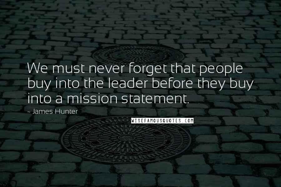 James Hunter Quotes: We must never forget that people buy into the leader before they buy into a mission statement.
