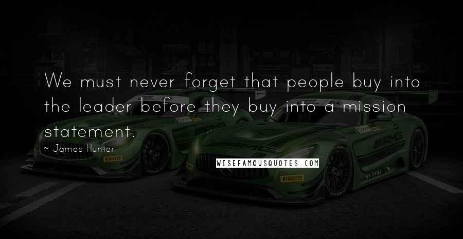James Hunter Quotes: We must never forget that people buy into the leader before they buy into a mission statement.