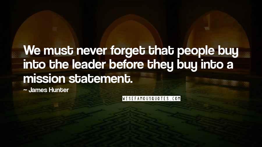 James Hunter Quotes: We must never forget that people buy into the leader before they buy into a mission statement.