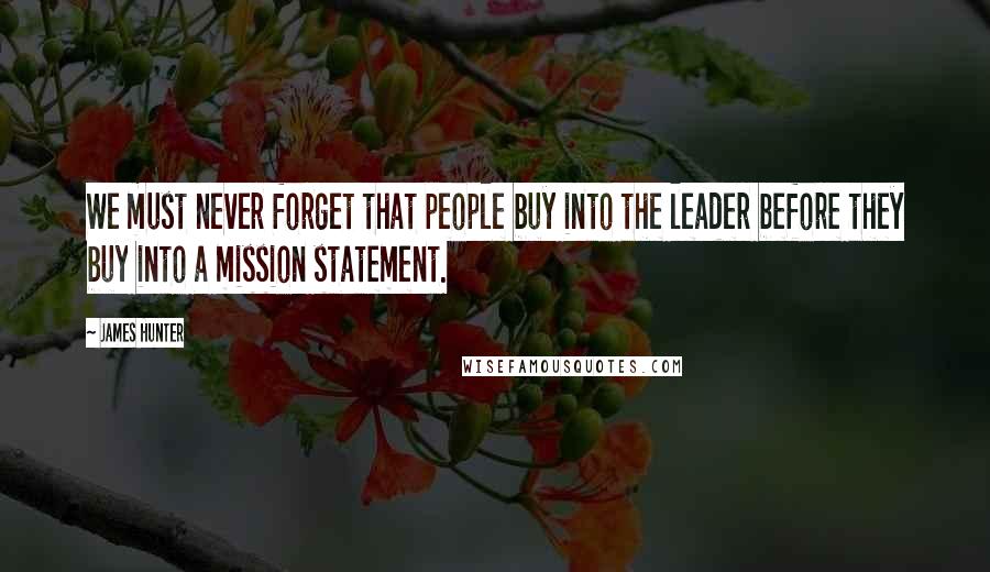 James Hunter Quotes: We must never forget that people buy into the leader before they buy into a mission statement.