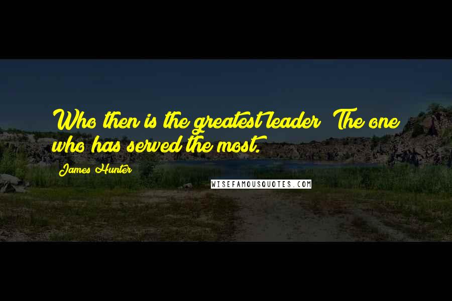 James Hunter Quotes: Who then is the greatest leader? The one who has served the most.