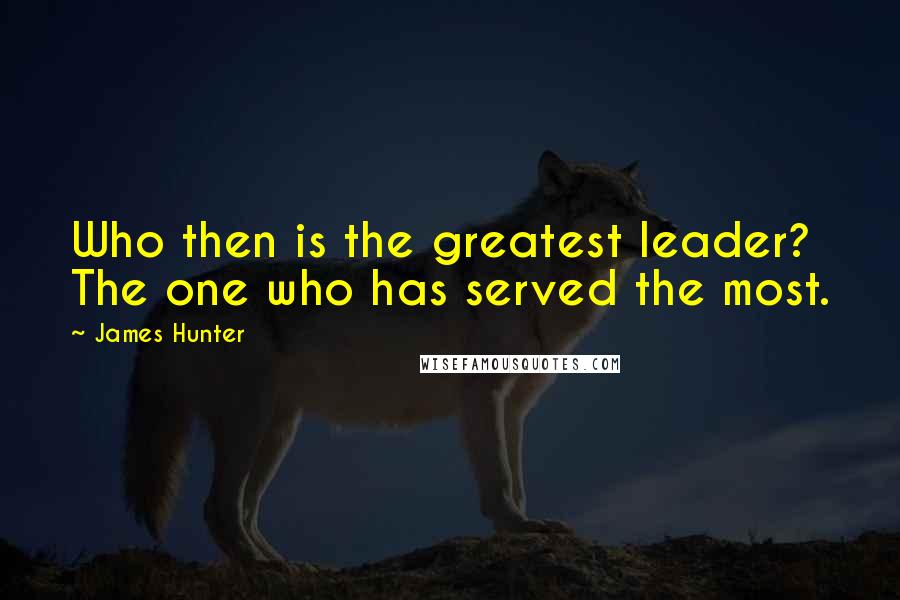 James Hunter Quotes: Who then is the greatest leader? The one who has served the most.