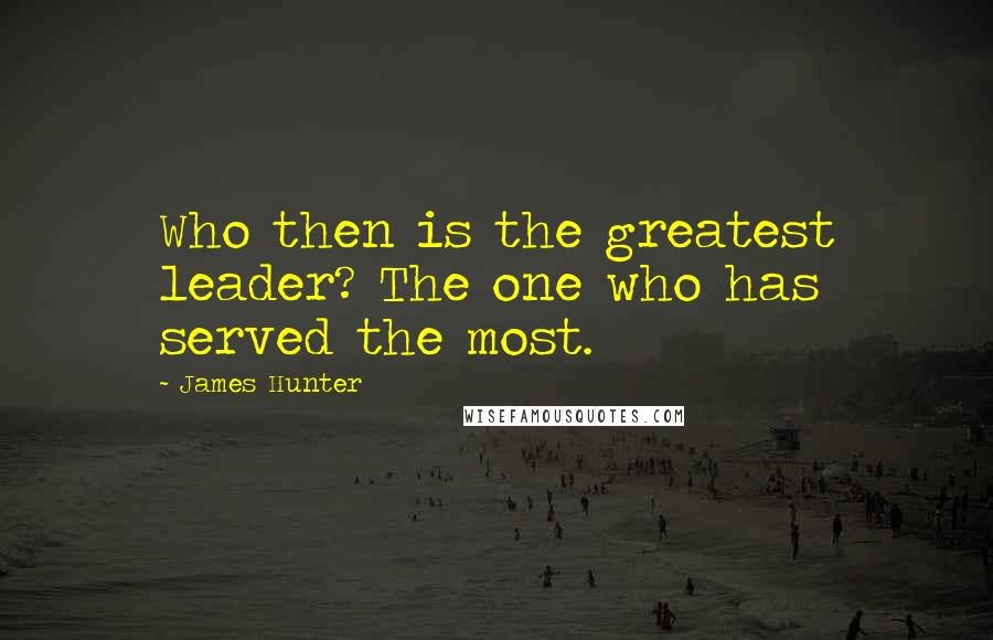James Hunter Quotes: Who then is the greatest leader? The one who has served the most.