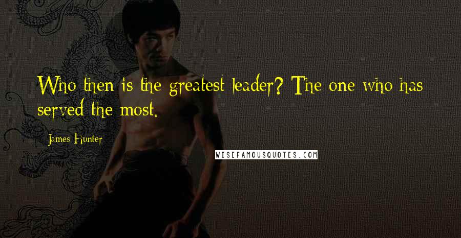 James Hunter Quotes: Who then is the greatest leader? The one who has served the most.