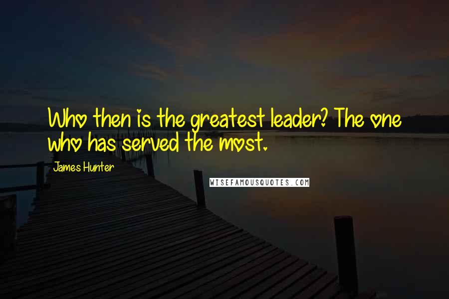 James Hunter Quotes: Who then is the greatest leader? The one who has served the most.