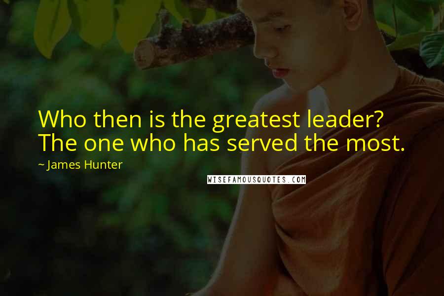 James Hunter Quotes: Who then is the greatest leader? The one who has served the most.