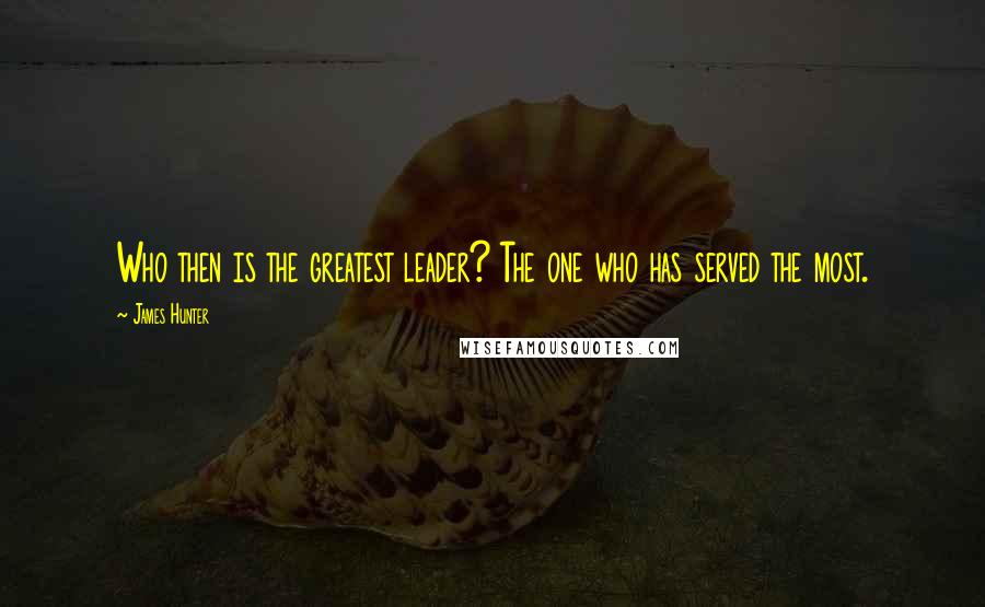 James Hunter Quotes: Who then is the greatest leader? The one who has served the most.