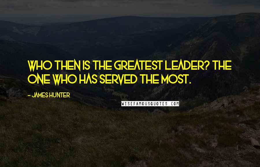 James Hunter Quotes: Who then is the greatest leader? The one who has served the most.