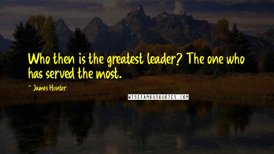 James Hunter Quotes: Who then is the greatest leader? The one who has served the most.