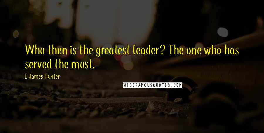 James Hunter Quotes: Who then is the greatest leader? The one who has served the most.