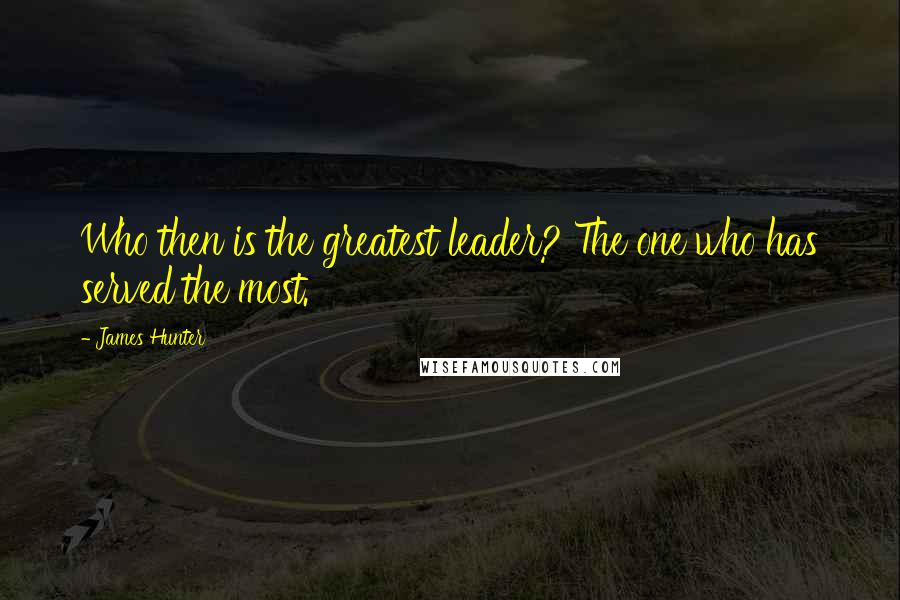 James Hunter Quotes: Who then is the greatest leader? The one who has served the most.