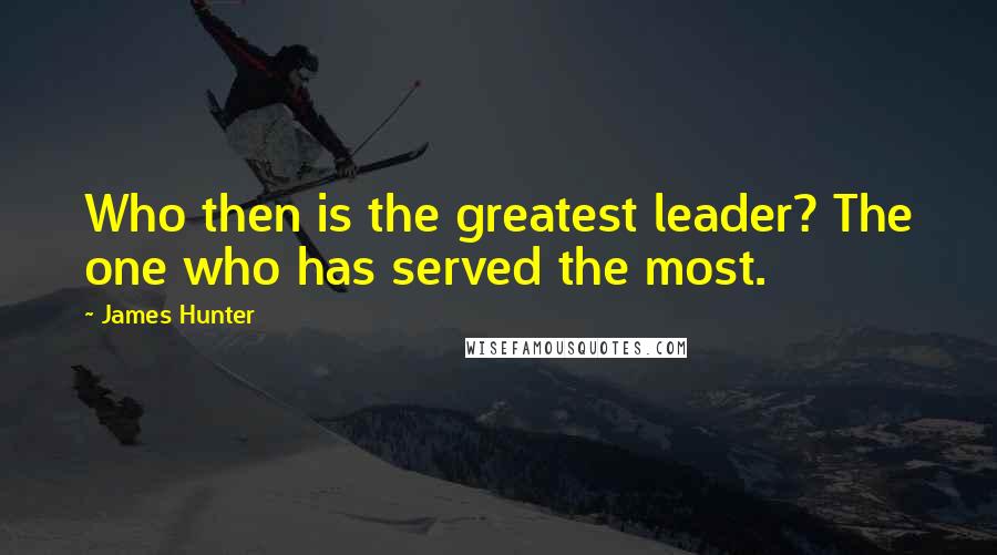 James Hunter Quotes: Who then is the greatest leader? The one who has served the most.