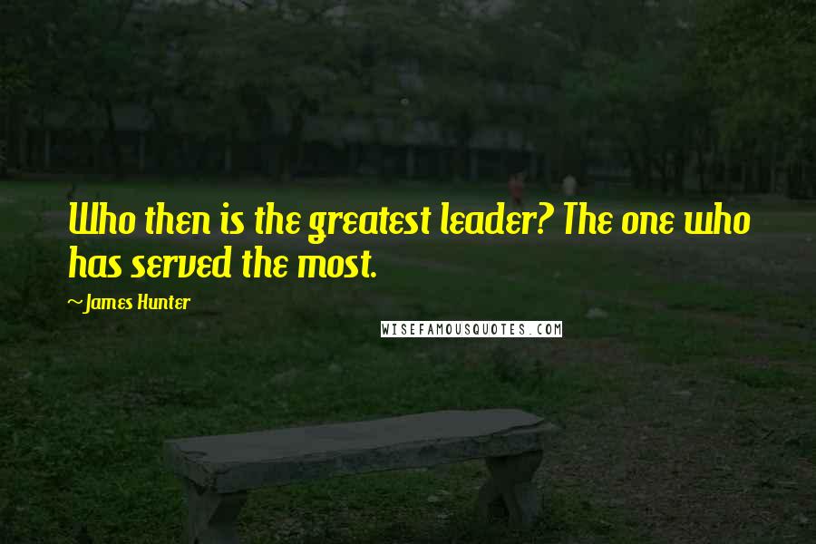 James Hunter Quotes: Who then is the greatest leader? The one who has served the most.