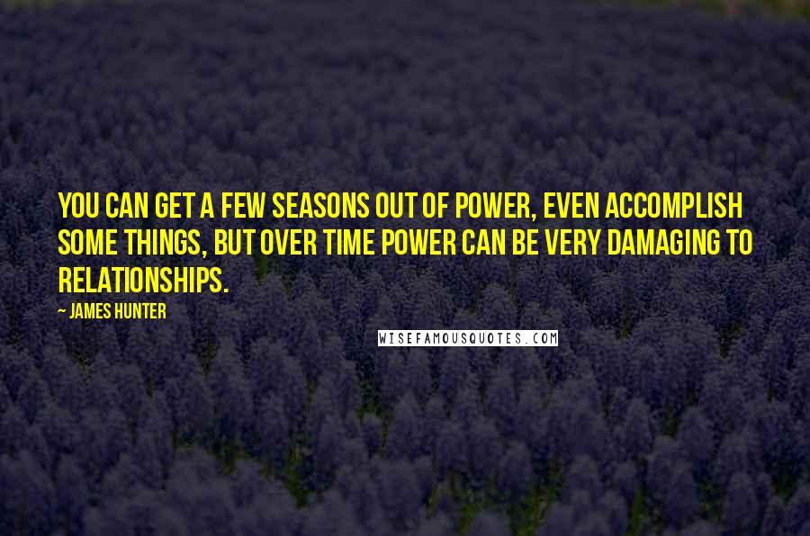 James Hunter Quotes: You can get a few seasons out of power, even accomplish some things, but over time power can be very damaging to relationships.