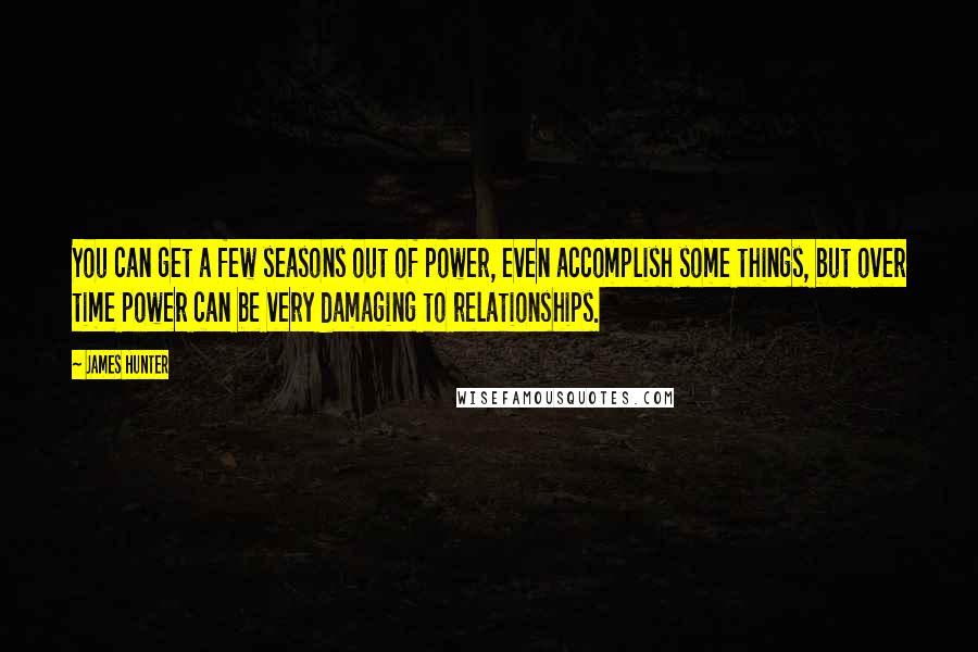 James Hunter Quotes: You can get a few seasons out of power, even accomplish some things, but over time power can be very damaging to relationships.