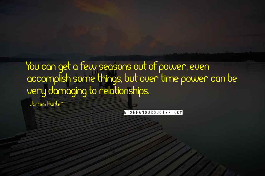 James Hunter Quotes: You can get a few seasons out of power, even accomplish some things, but over time power can be very damaging to relationships.