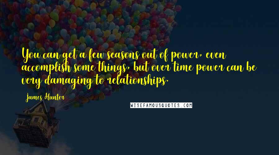 James Hunter Quotes: You can get a few seasons out of power, even accomplish some things, but over time power can be very damaging to relationships.