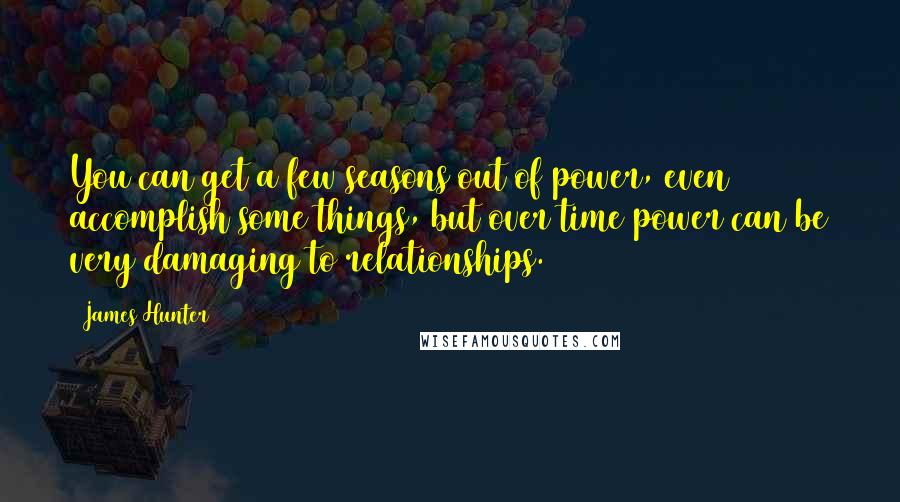 James Hunter Quotes: You can get a few seasons out of power, even accomplish some things, but over time power can be very damaging to relationships.