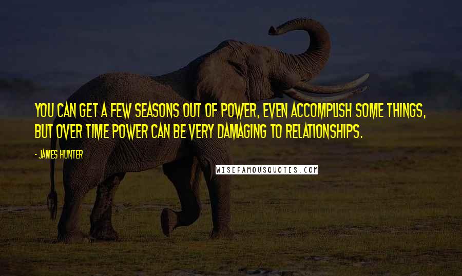 James Hunter Quotes: You can get a few seasons out of power, even accomplish some things, but over time power can be very damaging to relationships.