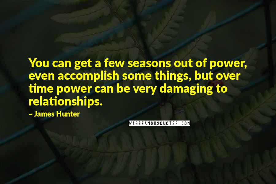 James Hunter Quotes: You can get a few seasons out of power, even accomplish some things, but over time power can be very damaging to relationships.