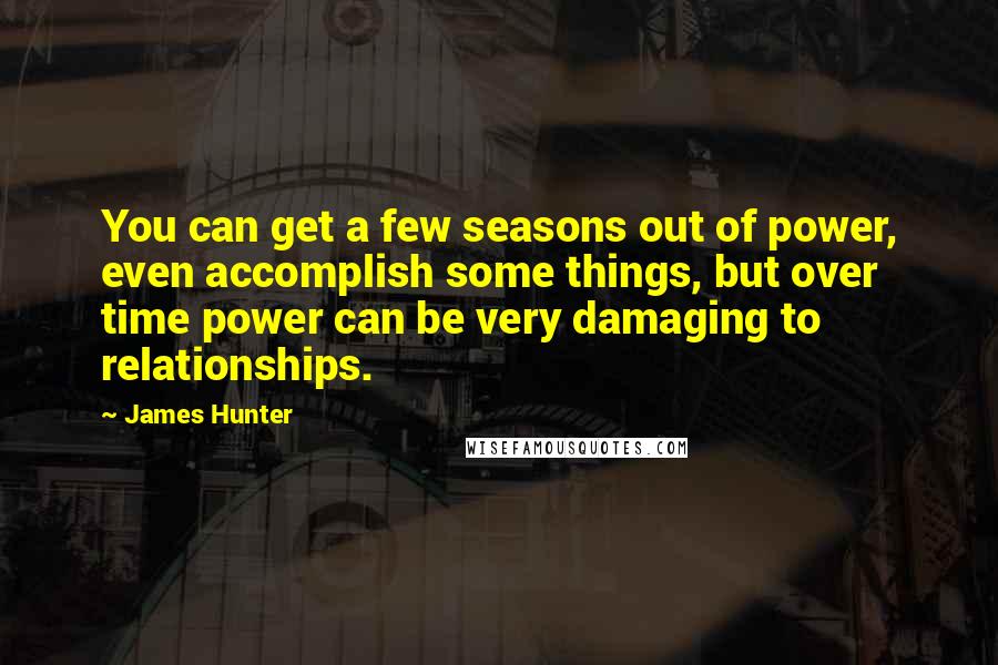 James Hunter Quotes: You can get a few seasons out of power, even accomplish some things, but over time power can be very damaging to relationships.