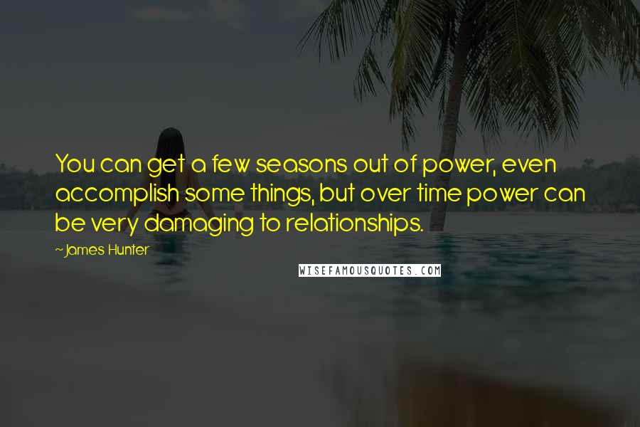 James Hunter Quotes: You can get a few seasons out of power, even accomplish some things, but over time power can be very damaging to relationships.