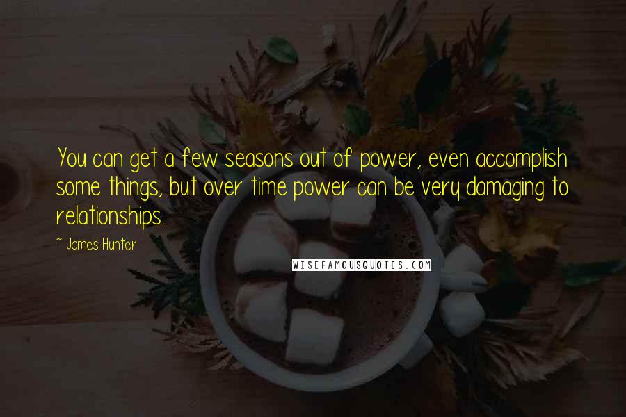 James Hunter Quotes: You can get a few seasons out of power, even accomplish some things, but over time power can be very damaging to relationships.