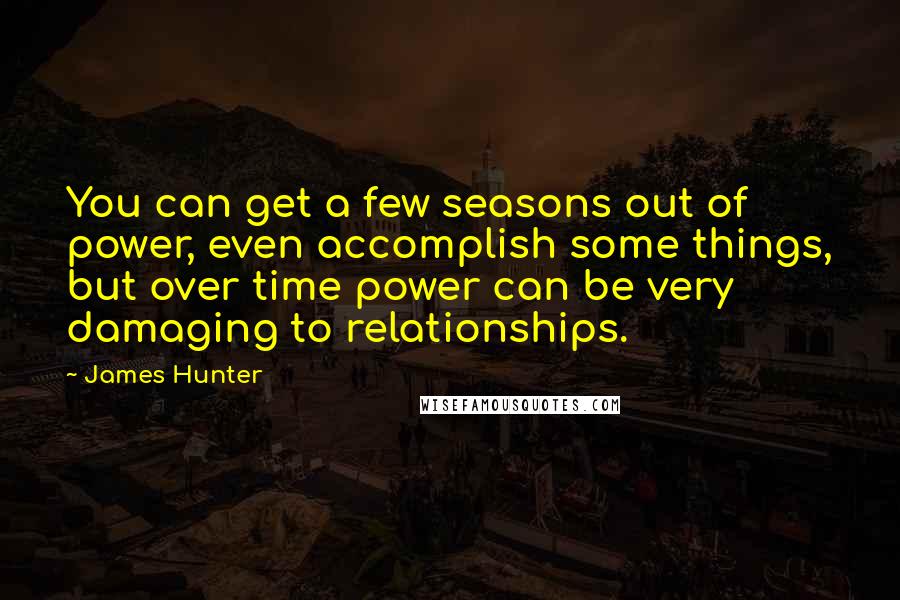 James Hunter Quotes: You can get a few seasons out of power, even accomplish some things, but over time power can be very damaging to relationships.