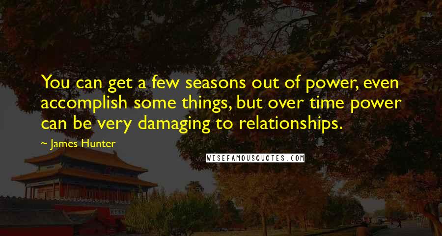 James Hunter Quotes: You can get a few seasons out of power, even accomplish some things, but over time power can be very damaging to relationships.