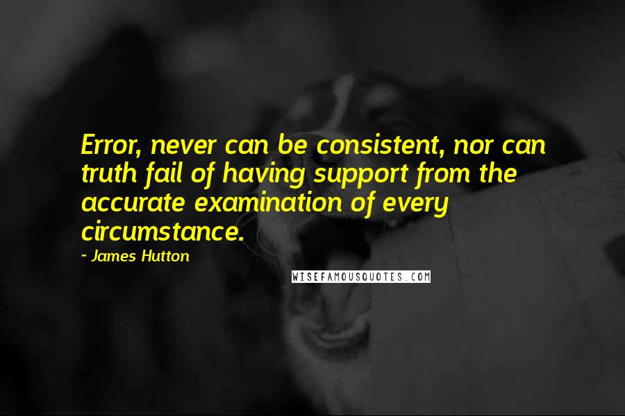 James Hutton Quotes: Error, never can be consistent, nor can truth fail of having support from the accurate examination of every circumstance.