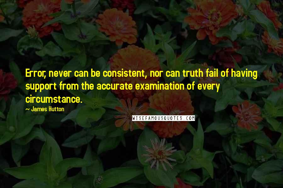James Hutton Quotes: Error, never can be consistent, nor can truth fail of having support from the accurate examination of every circumstance.