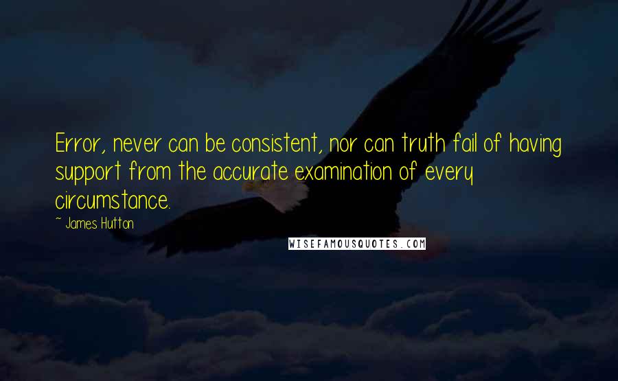 James Hutton Quotes: Error, never can be consistent, nor can truth fail of having support from the accurate examination of every circumstance.