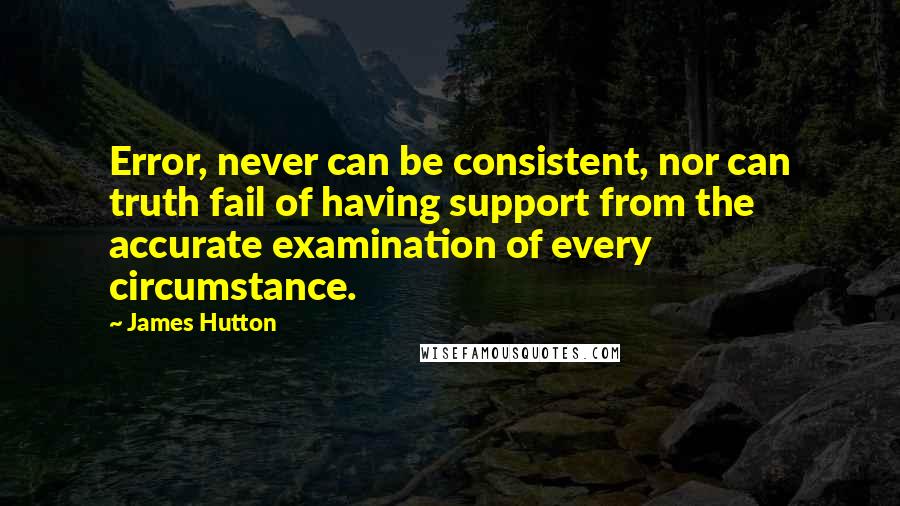 James Hutton Quotes: Error, never can be consistent, nor can truth fail of having support from the accurate examination of every circumstance.