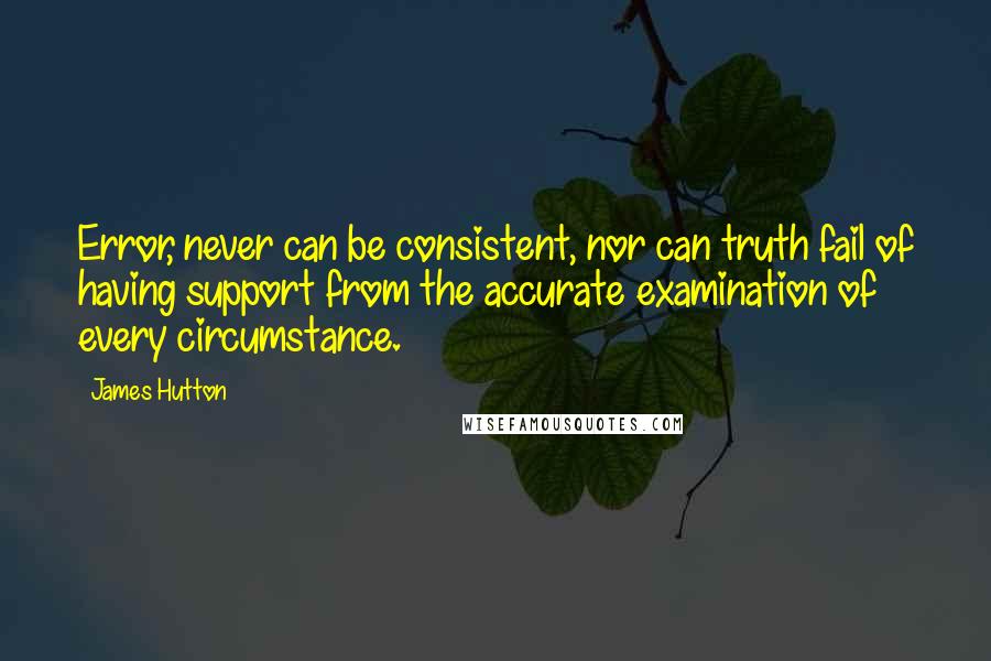 James Hutton Quotes: Error, never can be consistent, nor can truth fail of having support from the accurate examination of every circumstance.