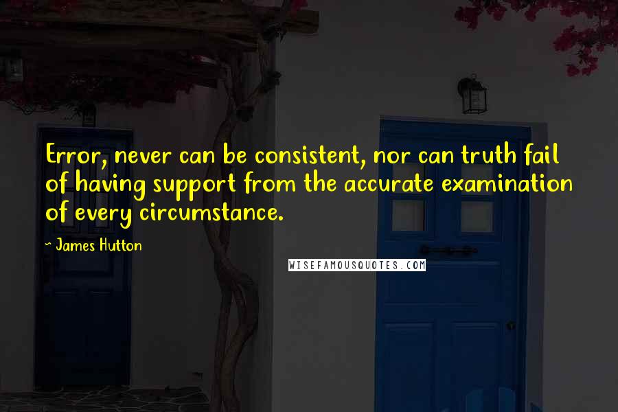 James Hutton Quotes: Error, never can be consistent, nor can truth fail of having support from the accurate examination of every circumstance.