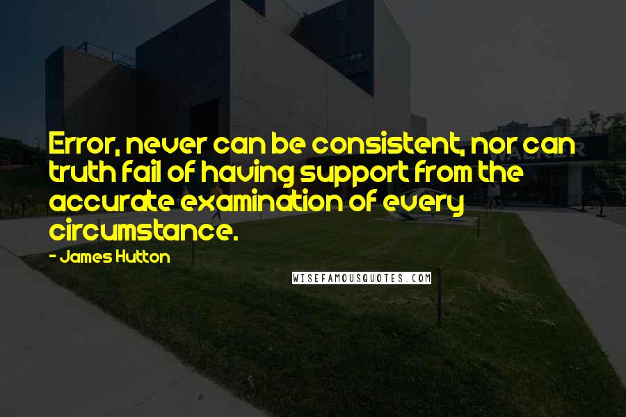 James Hutton Quotes: Error, never can be consistent, nor can truth fail of having support from the accurate examination of every circumstance.