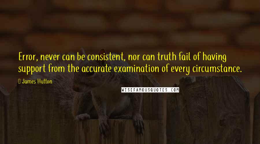 James Hutton Quotes: Error, never can be consistent, nor can truth fail of having support from the accurate examination of every circumstance.